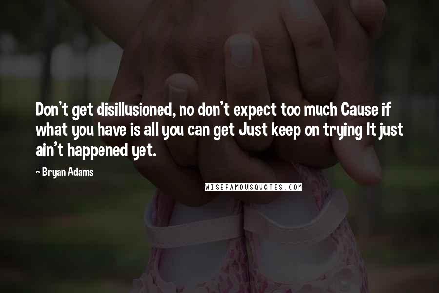 Bryan Adams Quotes: Don't get disillusioned, no don't expect too much Cause if what you have is all you can get Just keep on trying It just ain't happened yet.