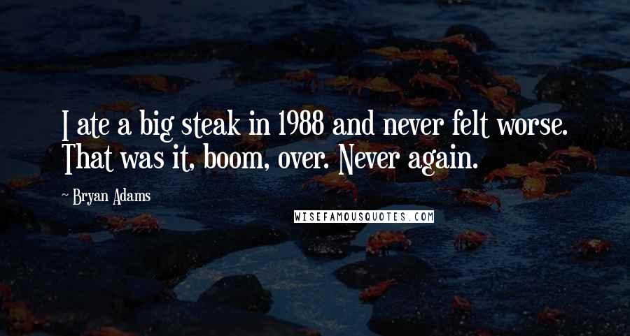 Bryan Adams Quotes: I ate a big steak in 1988 and never felt worse. That was it, boom, over. Never again.