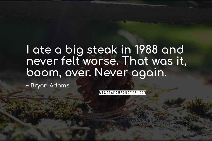 Bryan Adams Quotes: I ate a big steak in 1988 and never felt worse. That was it, boom, over. Never again.