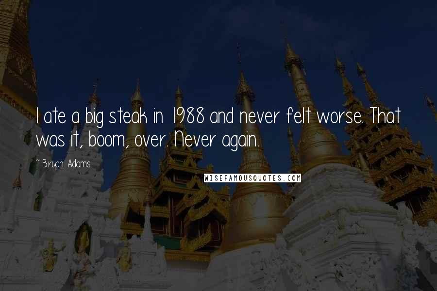 Bryan Adams Quotes: I ate a big steak in 1988 and never felt worse. That was it, boom, over. Never again.