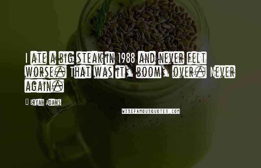 Bryan Adams Quotes: I ate a big steak in 1988 and never felt worse. That was it, boom, over. Never again.