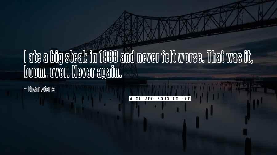 Bryan Adams Quotes: I ate a big steak in 1988 and never felt worse. That was it, boom, over. Never again.