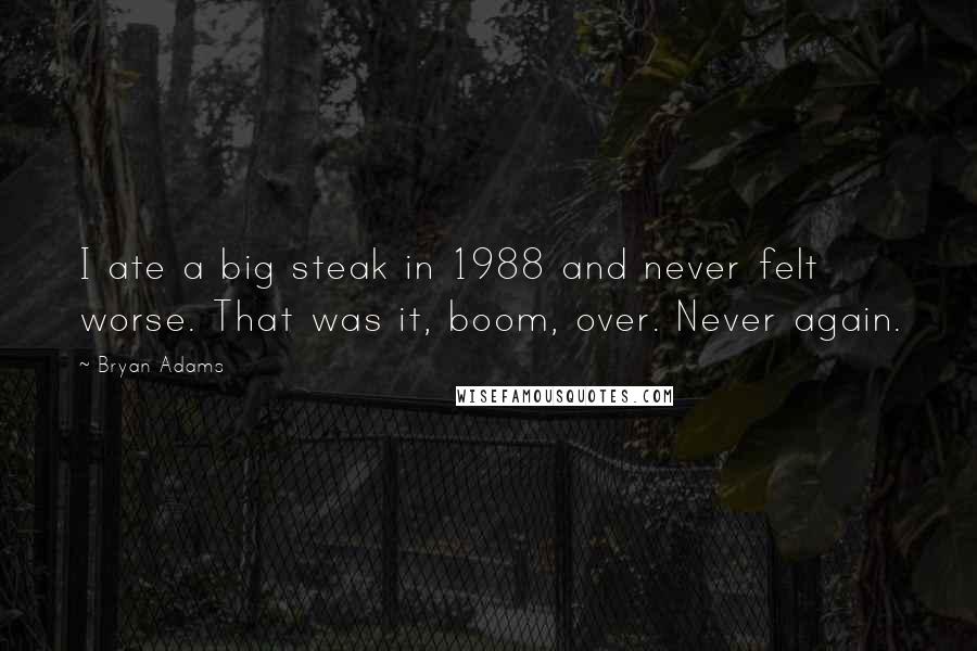 Bryan Adams Quotes: I ate a big steak in 1988 and never felt worse. That was it, boom, over. Never again.