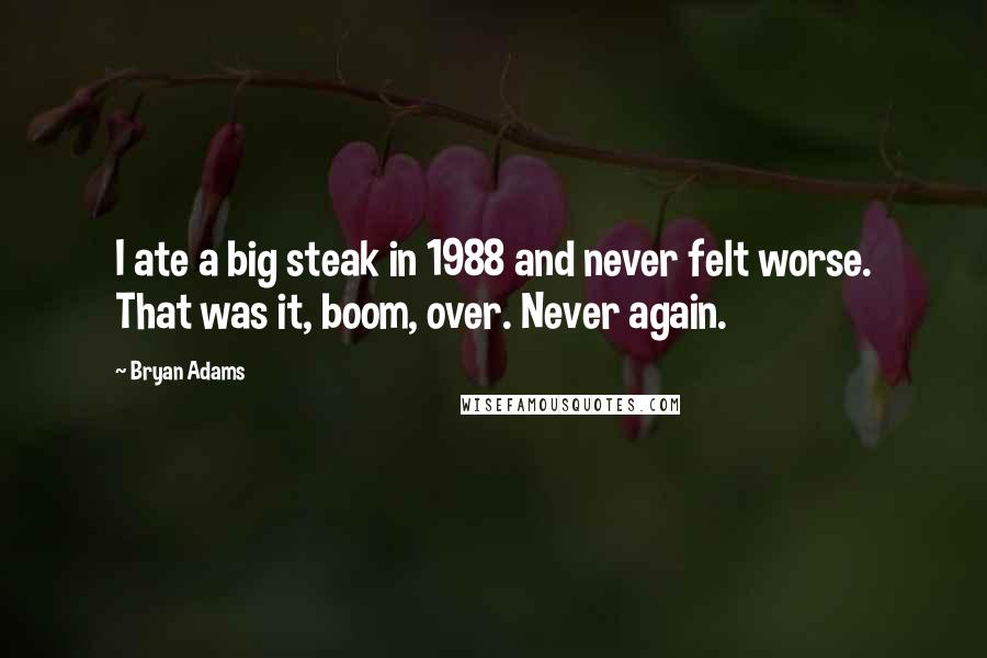 Bryan Adams Quotes: I ate a big steak in 1988 and never felt worse. That was it, boom, over. Never again.