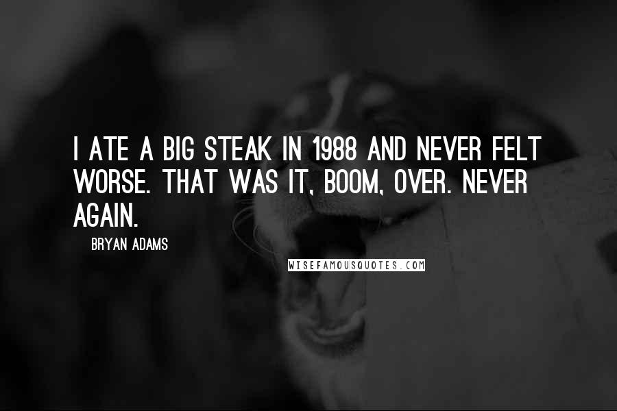 Bryan Adams Quotes: I ate a big steak in 1988 and never felt worse. That was it, boom, over. Never again.