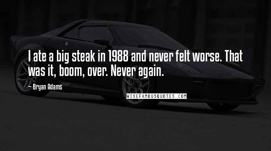 Bryan Adams Quotes: I ate a big steak in 1988 and never felt worse. That was it, boom, over. Never again.