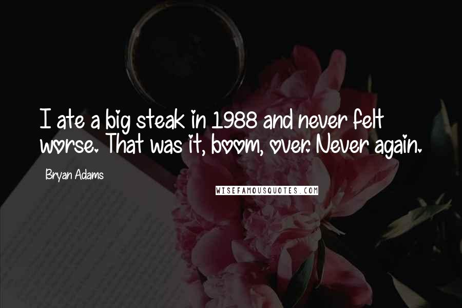 Bryan Adams Quotes: I ate a big steak in 1988 and never felt worse. That was it, boom, over. Never again.