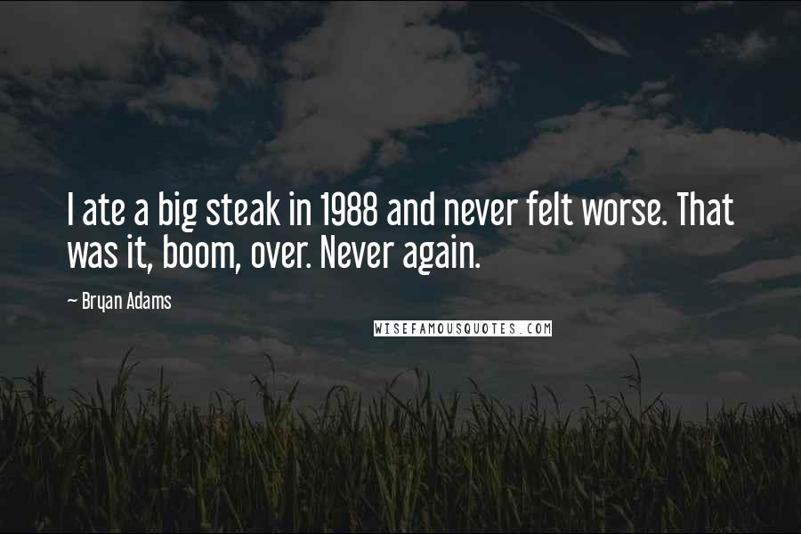 Bryan Adams Quotes: I ate a big steak in 1988 and never felt worse. That was it, boom, over. Never again.