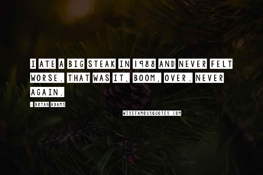 Bryan Adams Quotes: I ate a big steak in 1988 and never felt worse. That was it, boom, over. Never again.