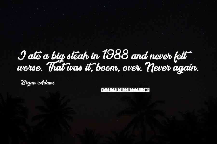 Bryan Adams Quotes: I ate a big steak in 1988 and never felt worse. That was it, boom, over. Never again.