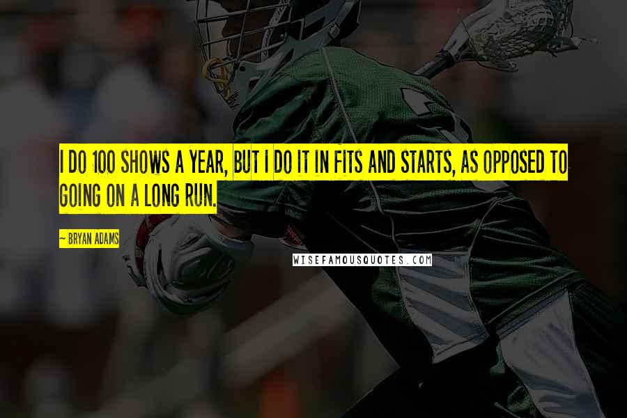 Bryan Adams Quotes: I do 100 shows a year, but I do it in fits and starts, as opposed to going on a long run.