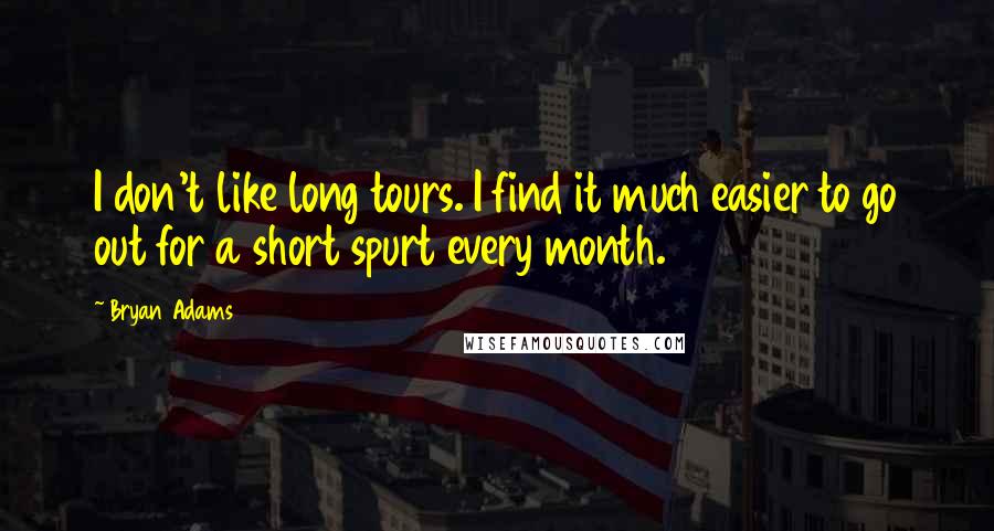 Bryan Adams Quotes: I don't like long tours. I find it much easier to go out for a short spurt every month.
