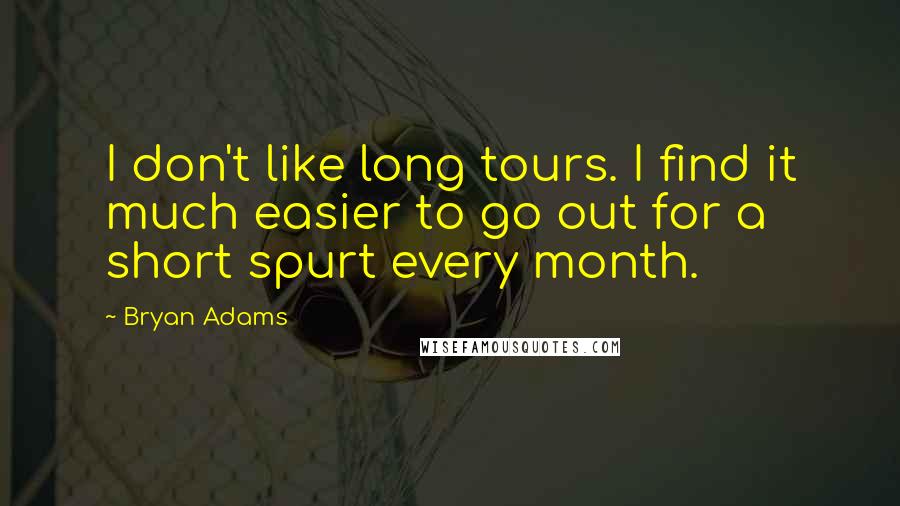 Bryan Adams Quotes: I don't like long tours. I find it much easier to go out for a short spurt every month.