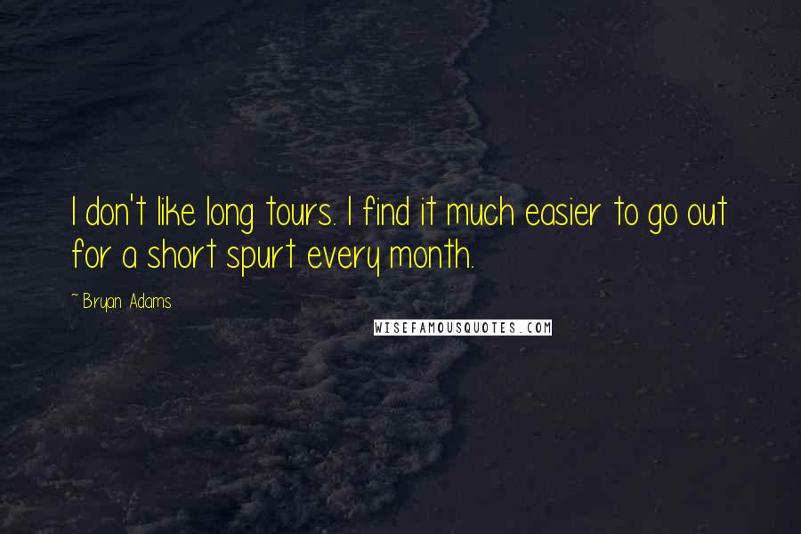 Bryan Adams Quotes: I don't like long tours. I find it much easier to go out for a short spurt every month.