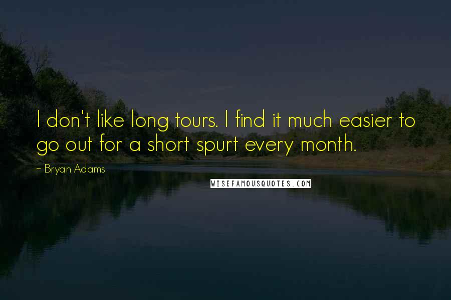 Bryan Adams Quotes: I don't like long tours. I find it much easier to go out for a short spurt every month.