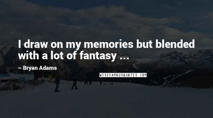 Bryan Adams Quotes: I draw on my memories but blended with a lot of fantasy ...