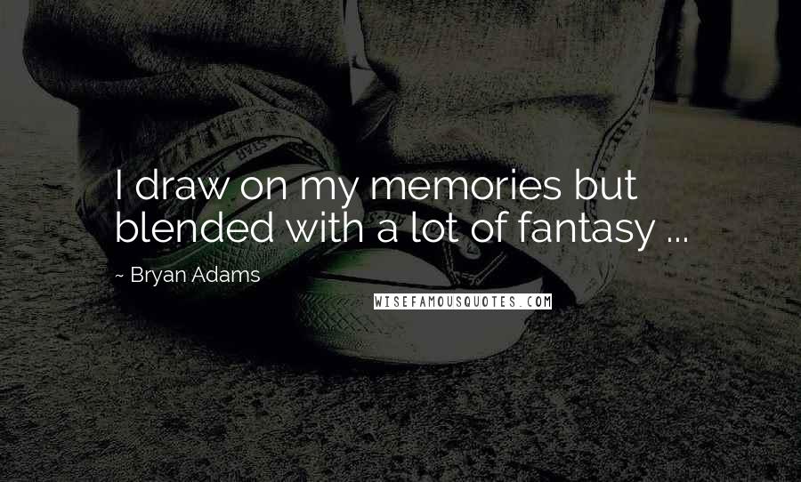 Bryan Adams Quotes: I draw on my memories but blended with a lot of fantasy ...