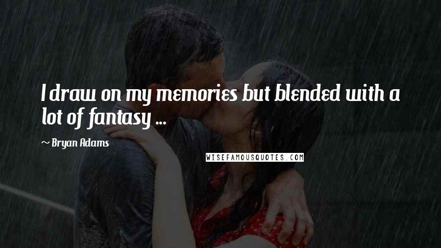 Bryan Adams Quotes: I draw on my memories but blended with a lot of fantasy ...