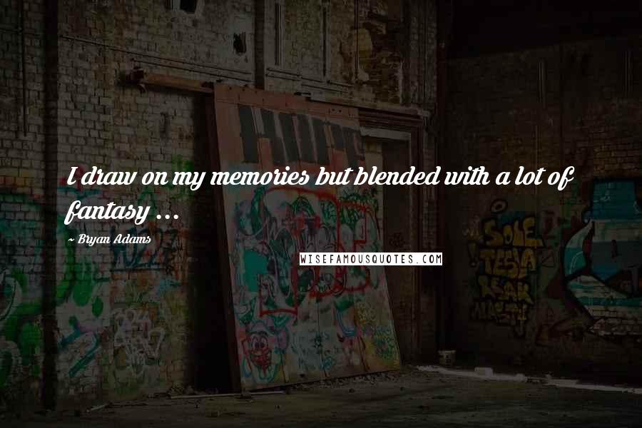 Bryan Adams Quotes: I draw on my memories but blended with a lot of fantasy ...