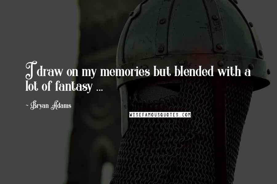 Bryan Adams Quotes: I draw on my memories but blended with a lot of fantasy ...