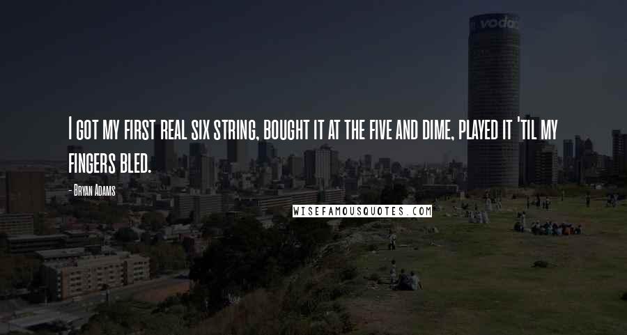 Bryan Adams Quotes: I got my first real six string, bought it at the five and dime, played it 'til my fingers bled.