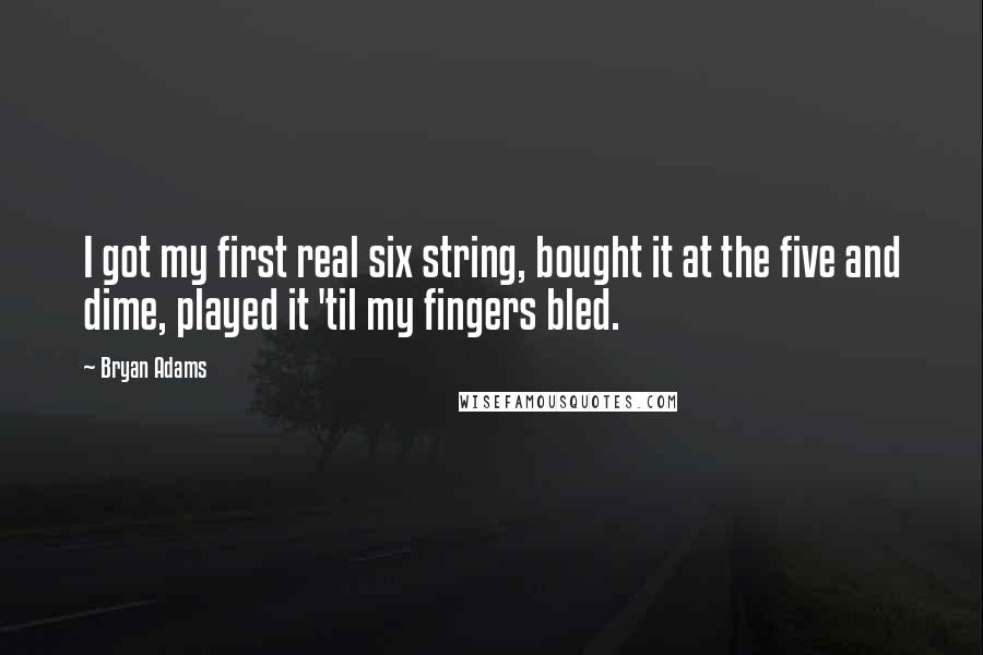 Bryan Adams Quotes: I got my first real six string, bought it at the five and dime, played it 'til my fingers bled.