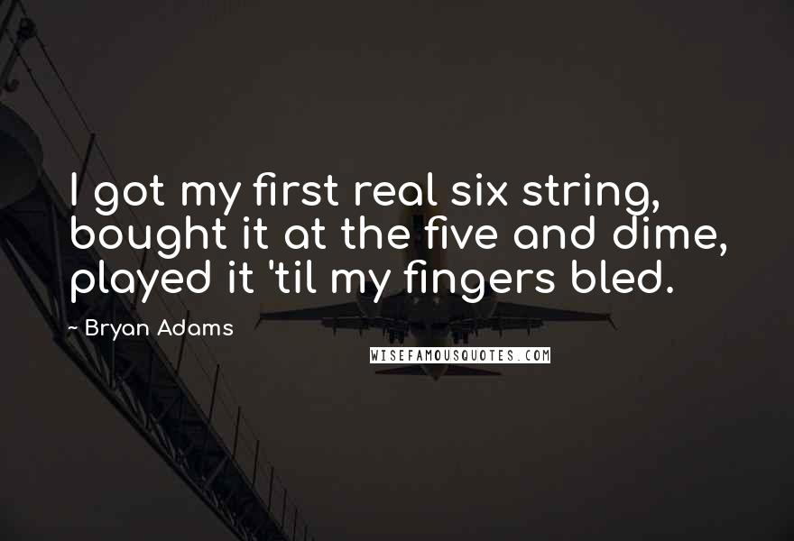 Bryan Adams Quotes: I got my first real six string, bought it at the five and dime, played it 'til my fingers bled.