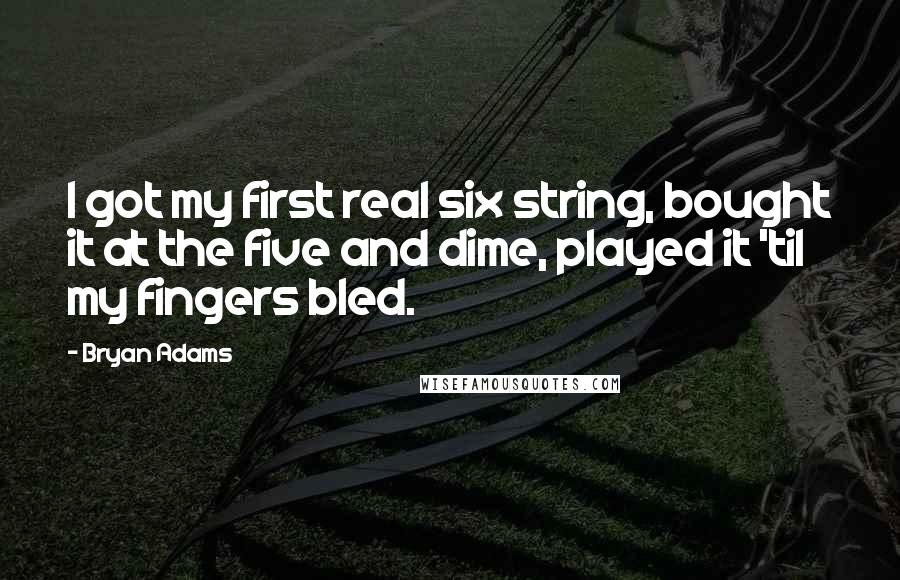 Bryan Adams Quotes: I got my first real six string, bought it at the five and dime, played it 'til my fingers bled.