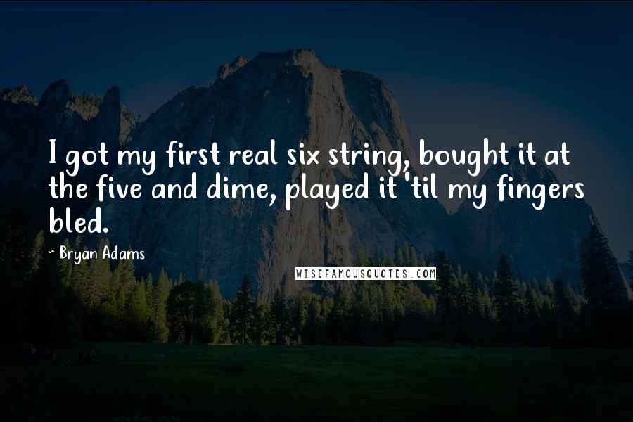 Bryan Adams Quotes: I got my first real six string, bought it at the five and dime, played it 'til my fingers bled.