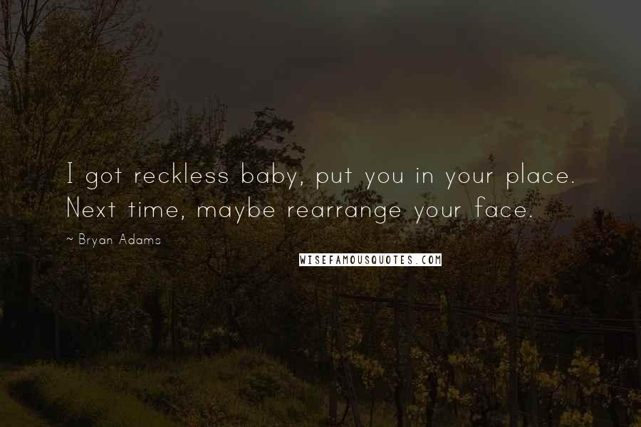 Bryan Adams Quotes: I got reckless baby, put you in your place. Next time, maybe rearrange your face.