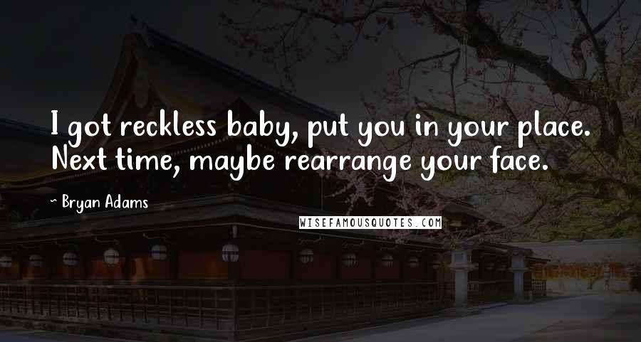 Bryan Adams Quotes: I got reckless baby, put you in your place. Next time, maybe rearrange your face.