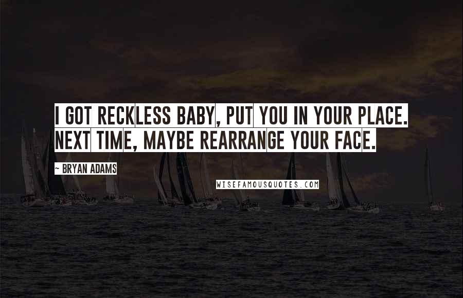 Bryan Adams Quotes: I got reckless baby, put you in your place. Next time, maybe rearrange your face.