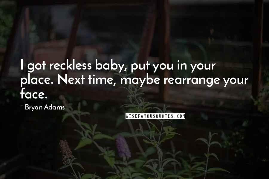 Bryan Adams Quotes: I got reckless baby, put you in your place. Next time, maybe rearrange your face.