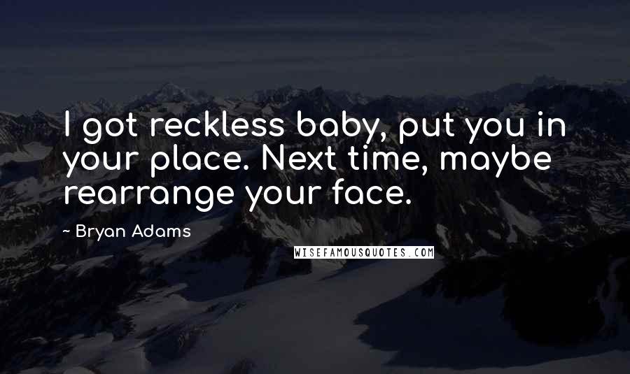 Bryan Adams Quotes: I got reckless baby, put you in your place. Next time, maybe rearrange your face.