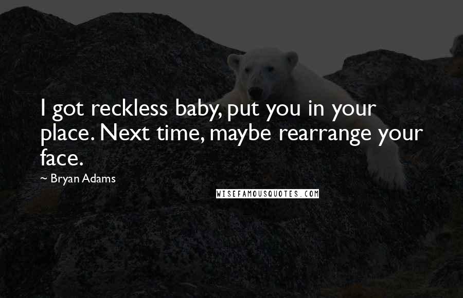 Bryan Adams Quotes: I got reckless baby, put you in your place. Next time, maybe rearrange your face.