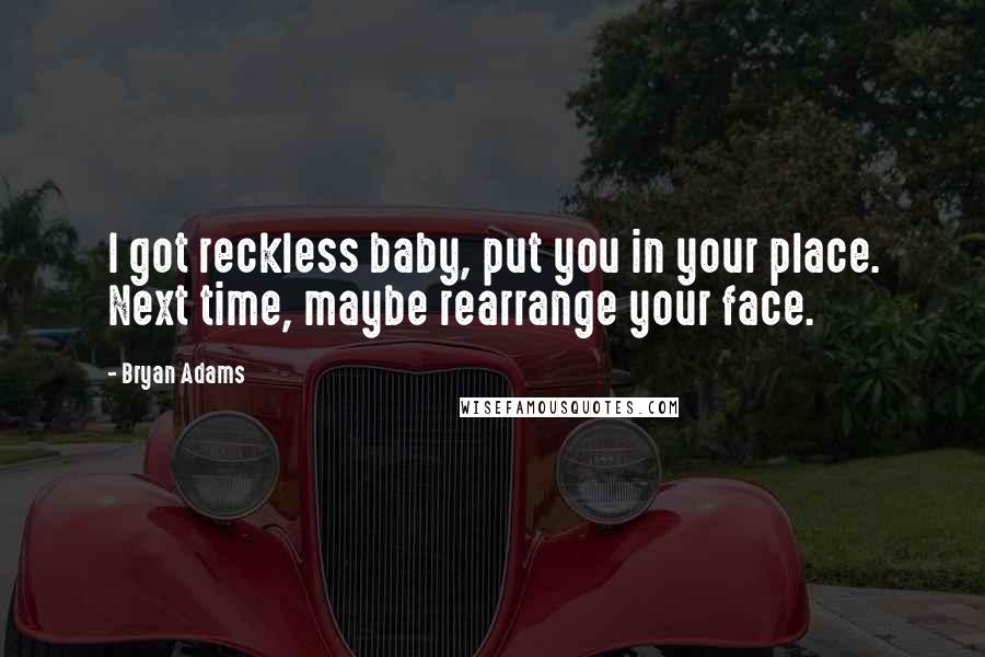 Bryan Adams Quotes: I got reckless baby, put you in your place. Next time, maybe rearrange your face.