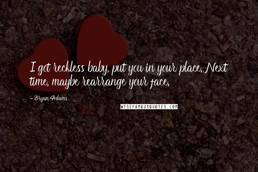 Bryan Adams Quotes: I got reckless baby, put you in your place. Next time, maybe rearrange your face.