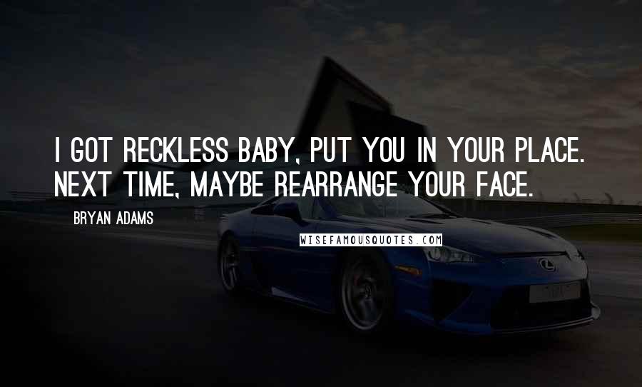 Bryan Adams Quotes: I got reckless baby, put you in your place. Next time, maybe rearrange your face.