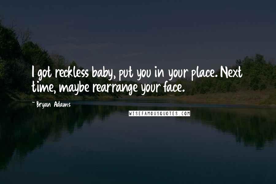 Bryan Adams Quotes: I got reckless baby, put you in your place. Next time, maybe rearrange your face.