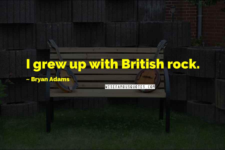 Bryan Adams Quotes: I grew up with British rock.