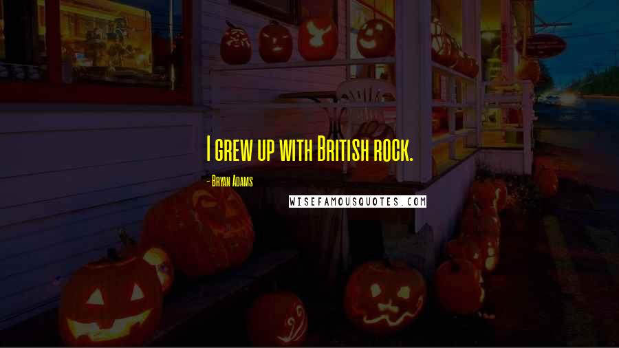 Bryan Adams Quotes: I grew up with British rock.
