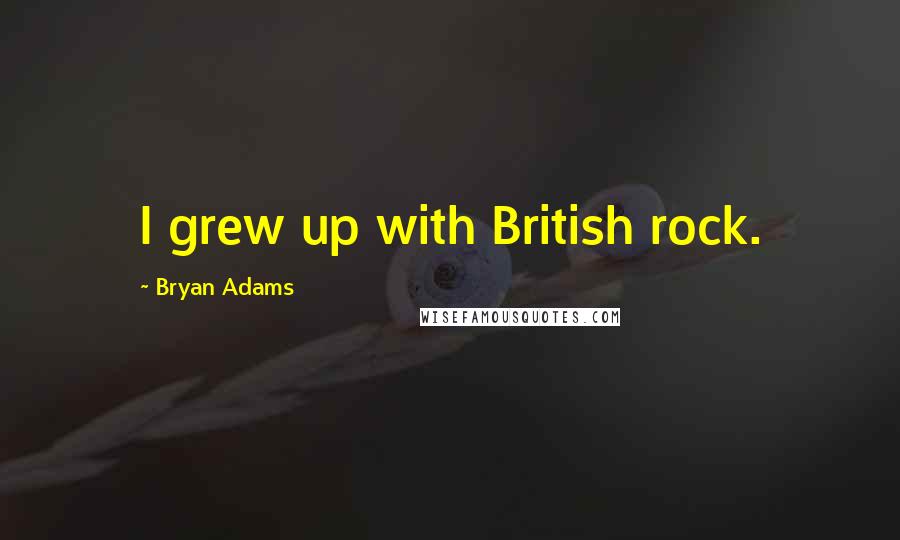 Bryan Adams Quotes: I grew up with British rock.