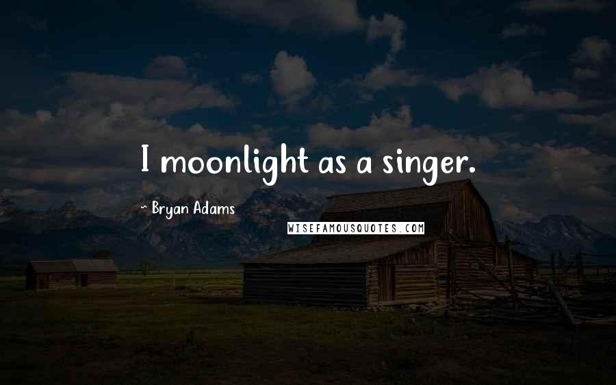 Bryan Adams Quotes: I moonlight as a singer.