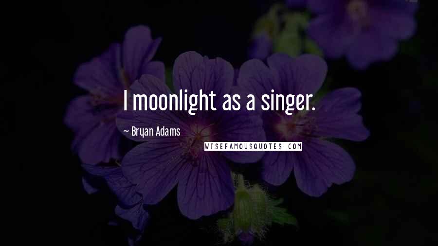 Bryan Adams Quotes: I moonlight as a singer.