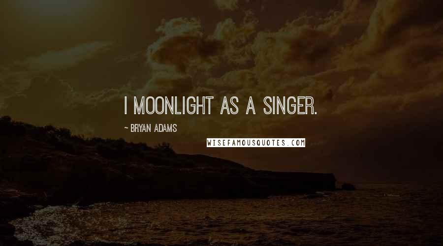 Bryan Adams Quotes: I moonlight as a singer.