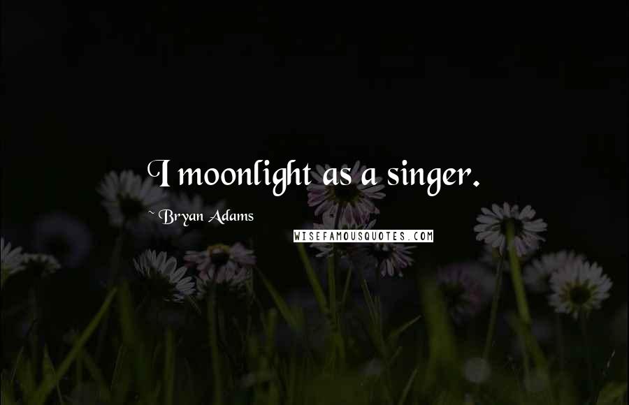 Bryan Adams Quotes: I moonlight as a singer.