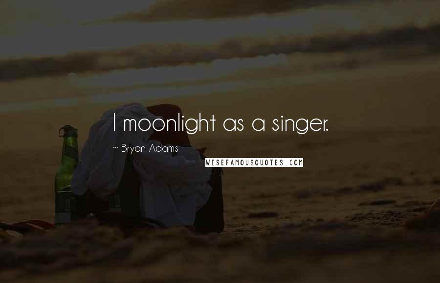 Bryan Adams Quotes: I moonlight as a singer.