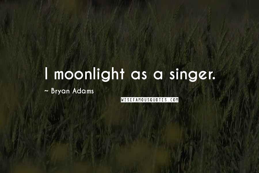 Bryan Adams Quotes: I moonlight as a singer.