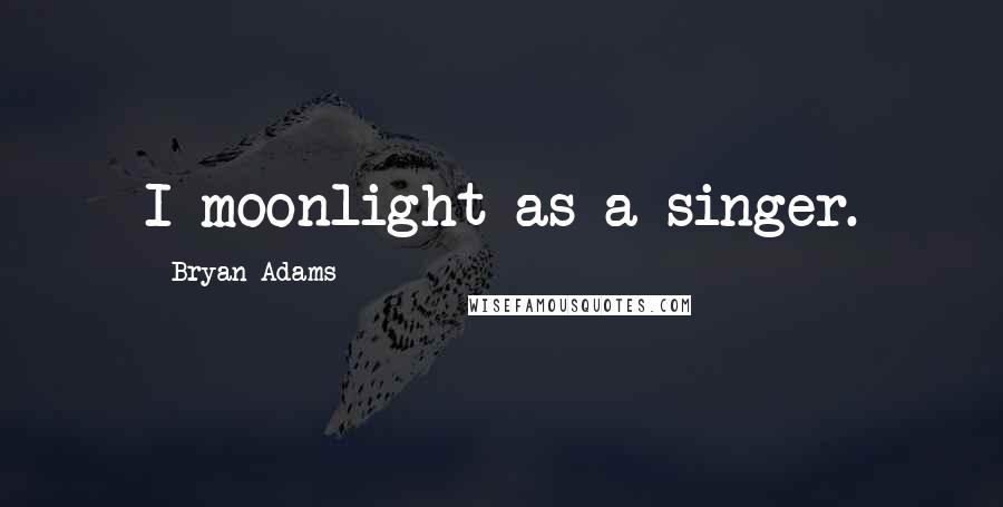 Bryan Adams Quotes: I moonlight as a singer.