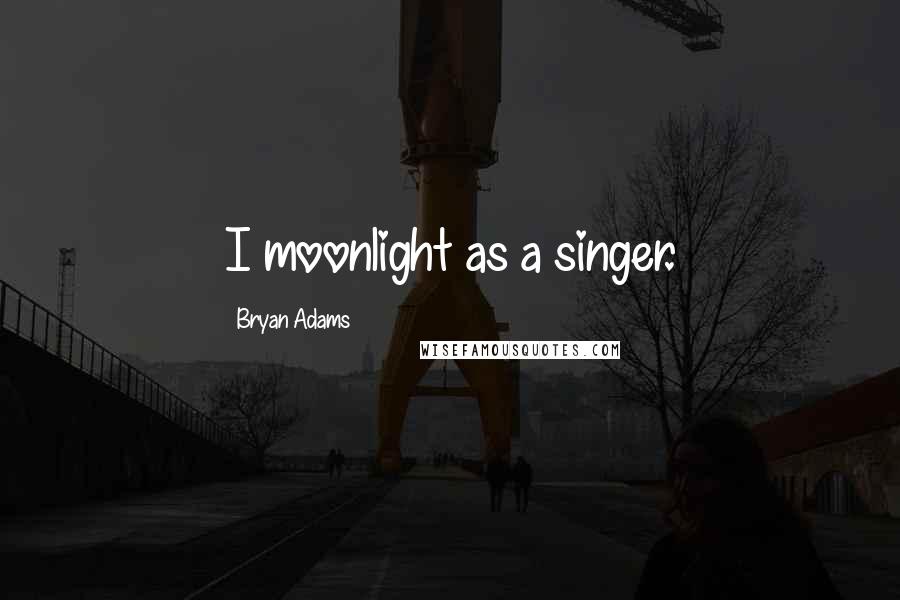 Bryan Adams Quotes: I moonlight as a singer.